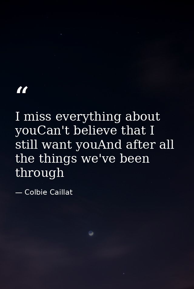 I miss everything about youCan't believe that I still want youAnd after all the things we've been through — Colbie Caillat