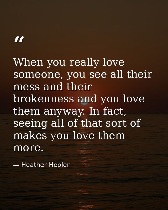 When you really love someone, you see all their mess and their brokenness and you love them anyway. In fact, seeing all  — Heather Hepler