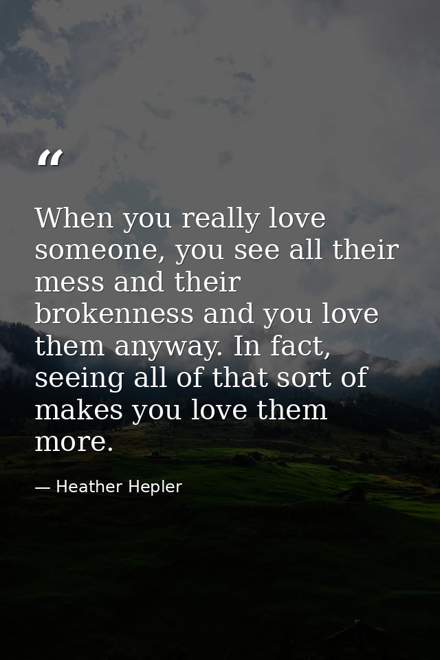 When you really love someone, you see all their mess and their brokenness and you love them anyway. In fact, seeing all  — Heather Hepler
