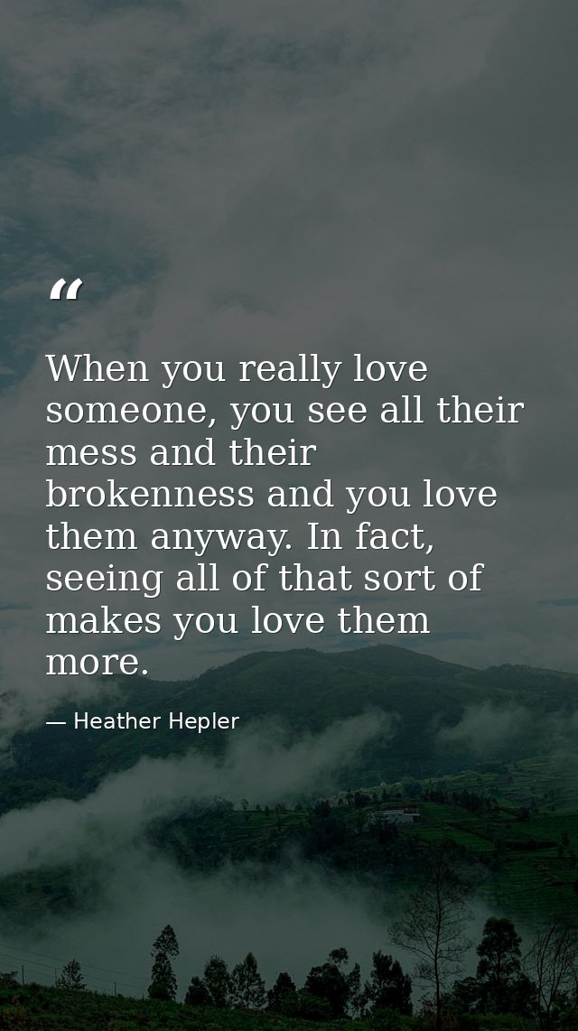 When you really love someone, you see all their mess and their brokenness and you love them anyway. In fact, seeing all  — Heather Hepler