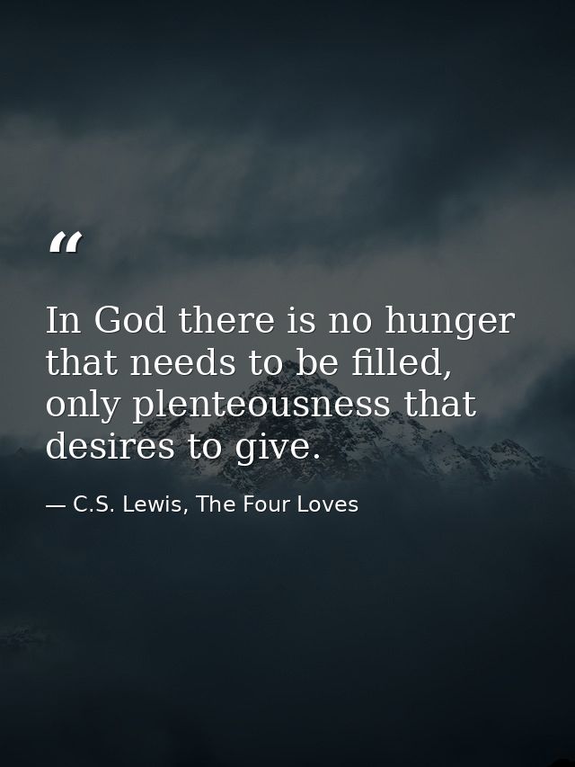In God there is no hunger that needs to be filled, only plenteousness that desires to give. — C.S. Lewis, The Four Loves