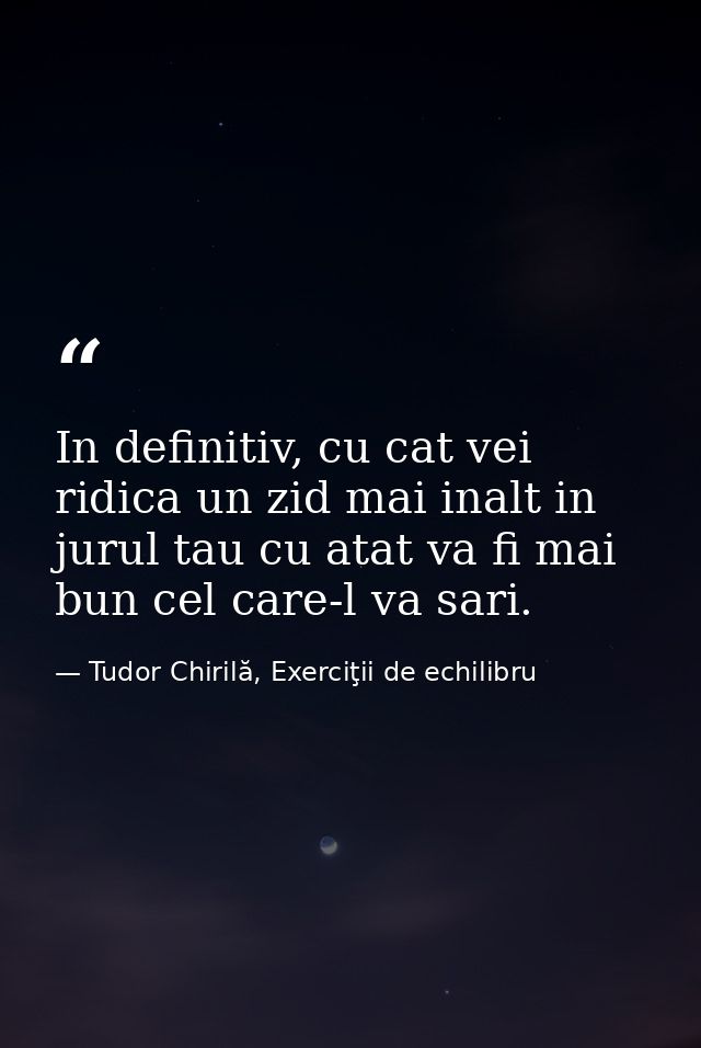 In definitiv, cu cat vei ridica un zid mai inalt in jurul tau cu atat va fi mai bun cel care-l va sari. — Tudor Chirilă, Exerciţii de echilibru