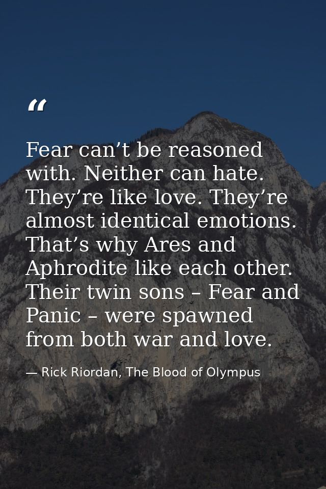 Fear can’t be reasoned with. Neither can hate. They’re like love. They’re almost identical emotions. That’s why Ares and — Rick Riordan, The Blood of Olympus