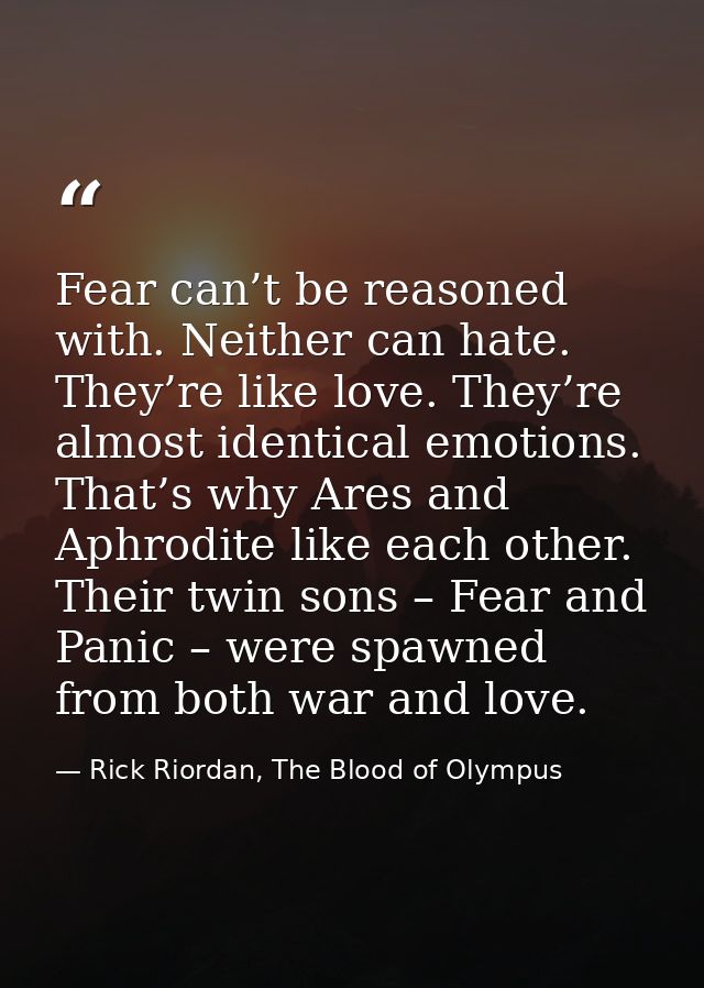 Fear can’t be reasoned with. Neither can hate. They’re like love. They’re almost identical emotions. That’s why Ares and — Rick Riordan, The Blood of Olympus