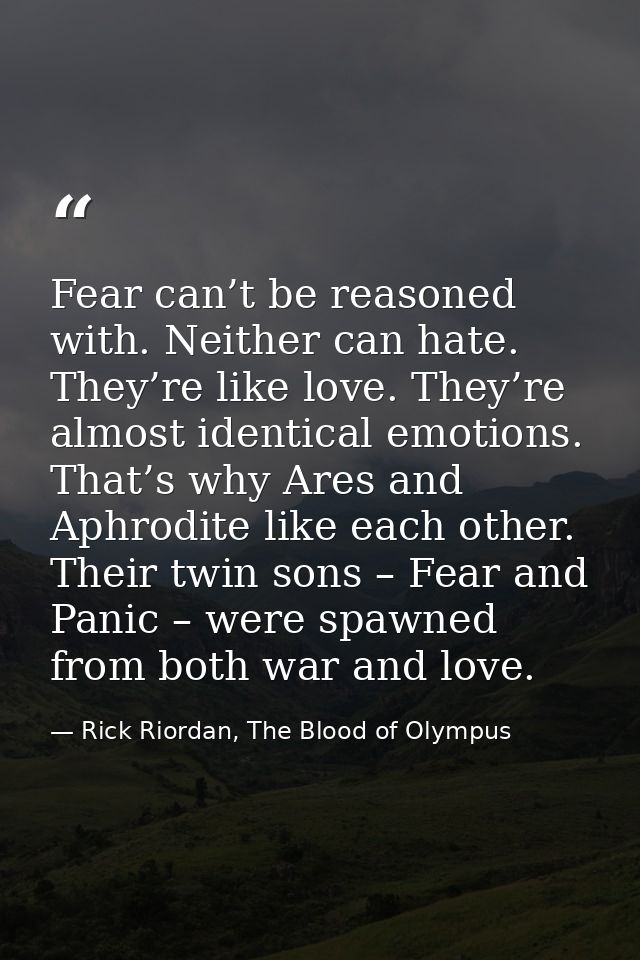 Fear can’t be reasoned with. Neither can hate. They’re like love. They’re almost identical emotions. That’s why Ares and — Rick Riordan, The Blood of Olympus
