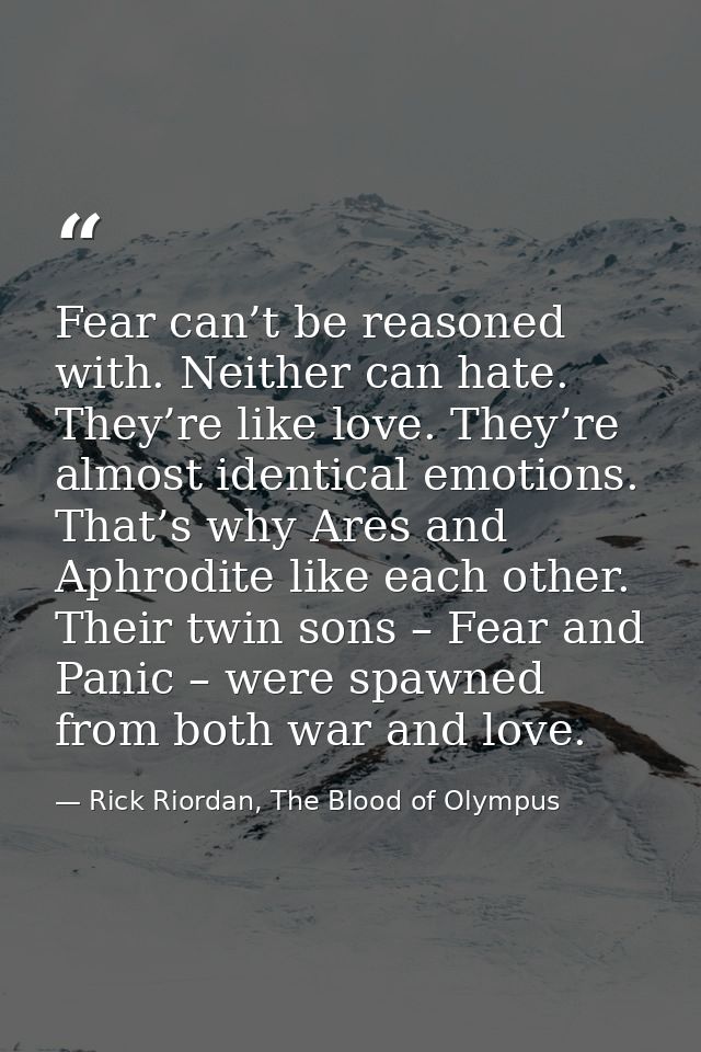 Fear can’t be reasoned with. Neither can hate. They’re like love. They’re almost identical emotions. That’s why Ares and — Rick Riordan, The Blood of Olympus