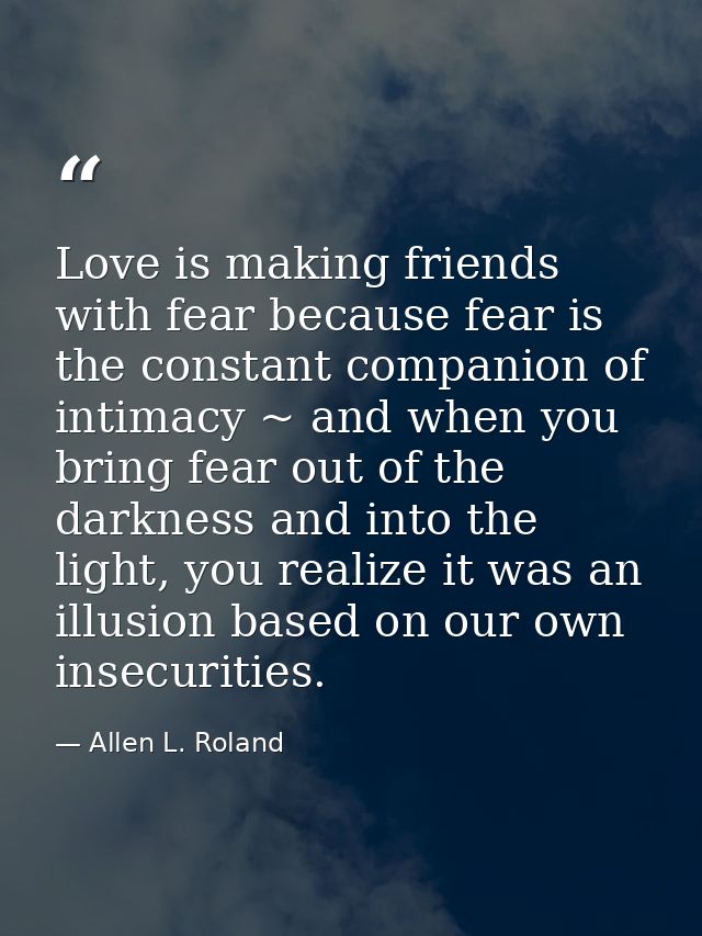 Love is making friends with fear because fear is the constant companion of intimacy ~ and when you bring fear out of the — Allen L. Roland