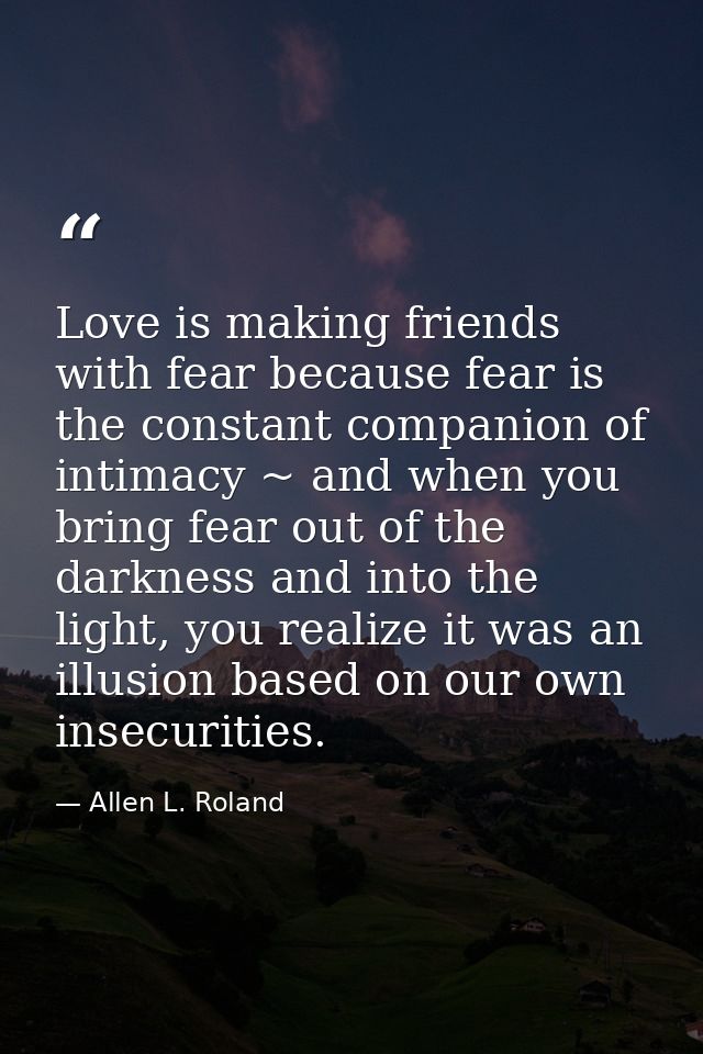 Love is making friends with fear because fear is the constant companion of intimacy ~ and when you bring fear out of the — Allen L. Roland