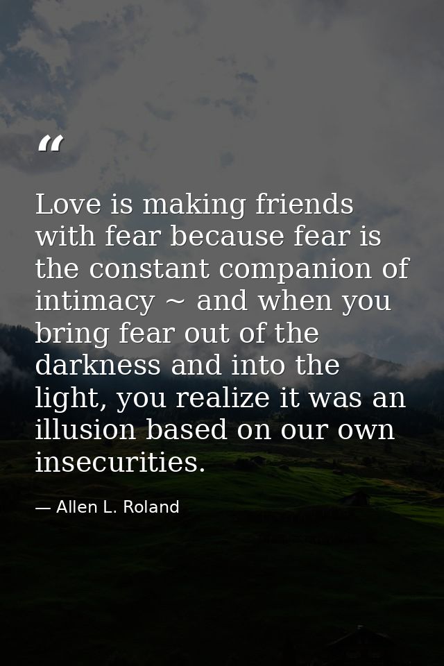 Love is making friends with fear because fear is the constant companion of intimacy ~ and when you bring fear out of the — Allen L. Roland