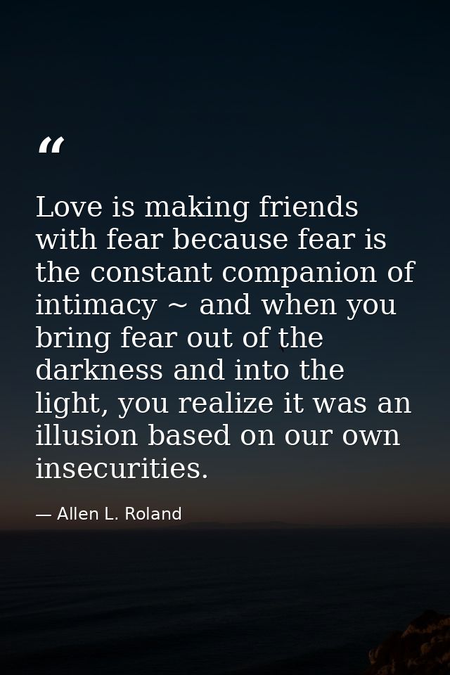Love is making friends with fear because fear is the constant companion of intimacy ~ and when you bring fear out of the — Allen L. Roland