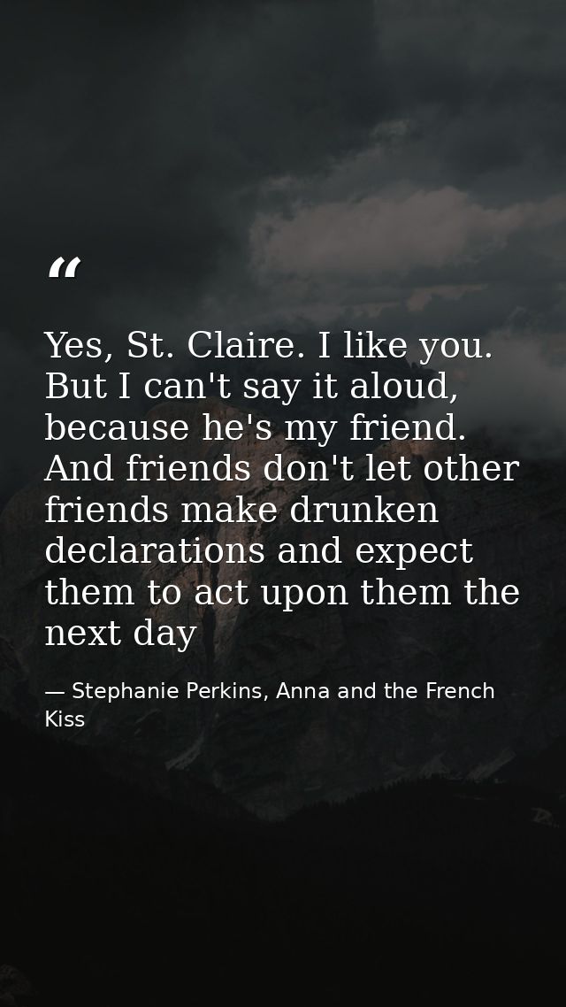 Yes, St. Claire. I like you. But I can't say it aloud, because he's my friend. And friends don't let other friends make  — Stephanie Perkins, Anna and the French Kiss