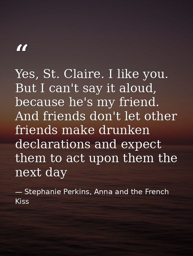 Yes, St. Claire. I like you. But I can't say it aloud, because he's my friend. And friends don't let other friends make  — Stephanie Perkins, Anna and the French Kiss