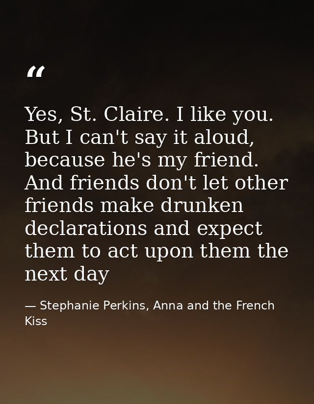 Yes, St. Claire. I like you. But I can't say it aloud, because he's my friend. And friends don't let other friends make  — Stephanie Perkins, Anna and the French Kiss