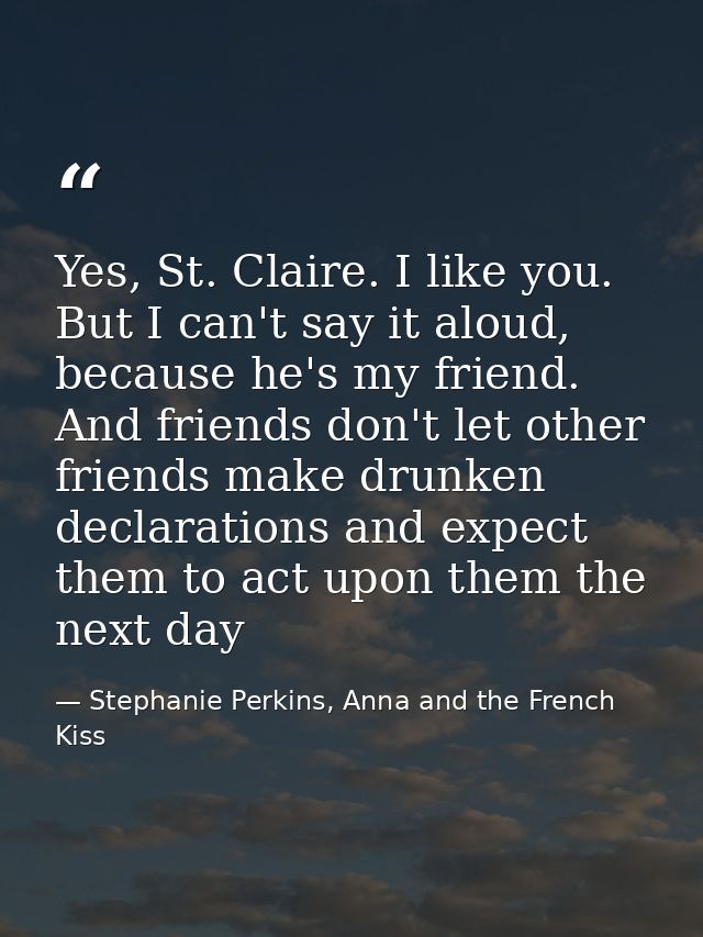 Yes, St. Claire. I like you. But I can't say it aloud, because he's my friend. And friends don't let other friends make  — Stephanie Perkins, Anna and the French Kiss
