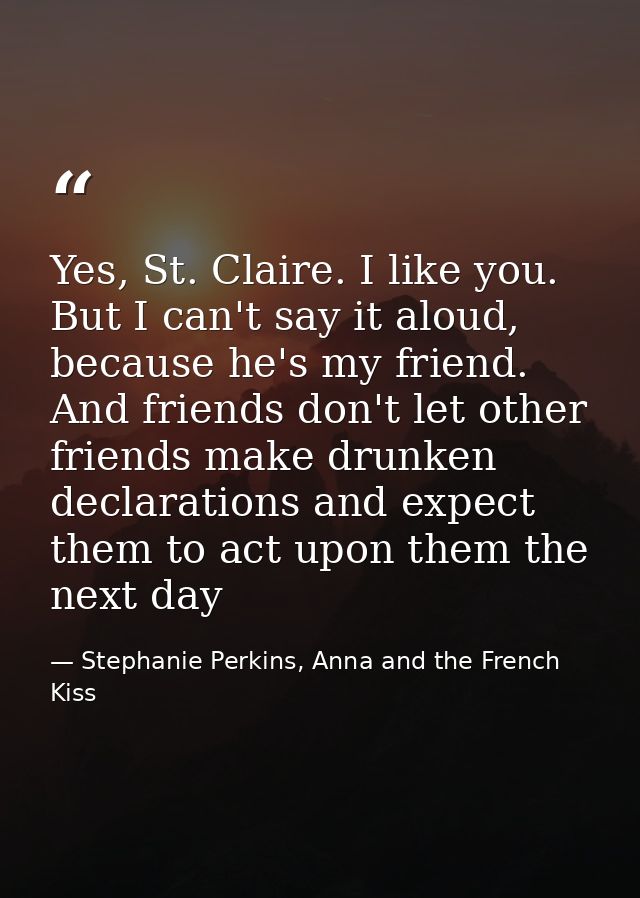 Yes, St. Claire. I like you. But I can't say it aloud, because he's my friend. And friends don't let other friends make  — Stephanie Perkins, Anna and the French Kiss