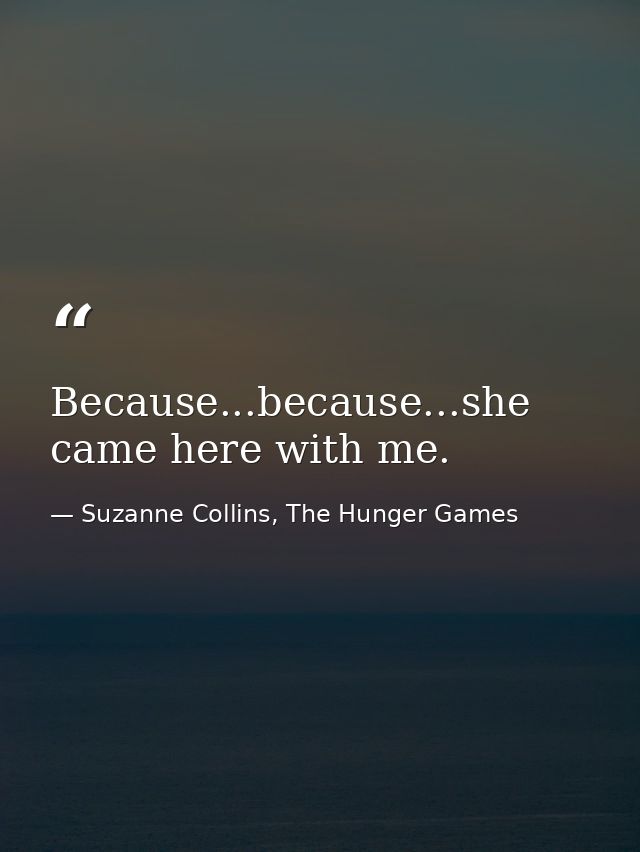 Because...because...she came here with me. — Suzanne Collins, The Hunger Games