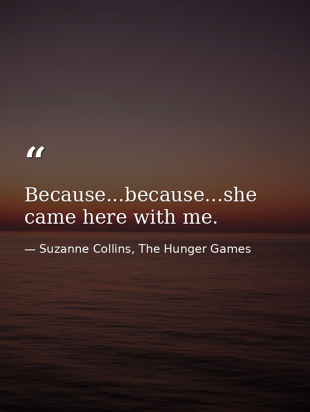 Because...because...she came here with me. — Suzanne Collins, The Hunger Games