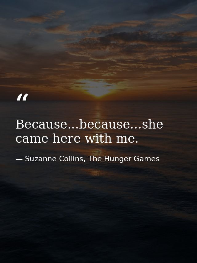 Because...because...she came here with me. — Suzanne Collins, The Hunger Games