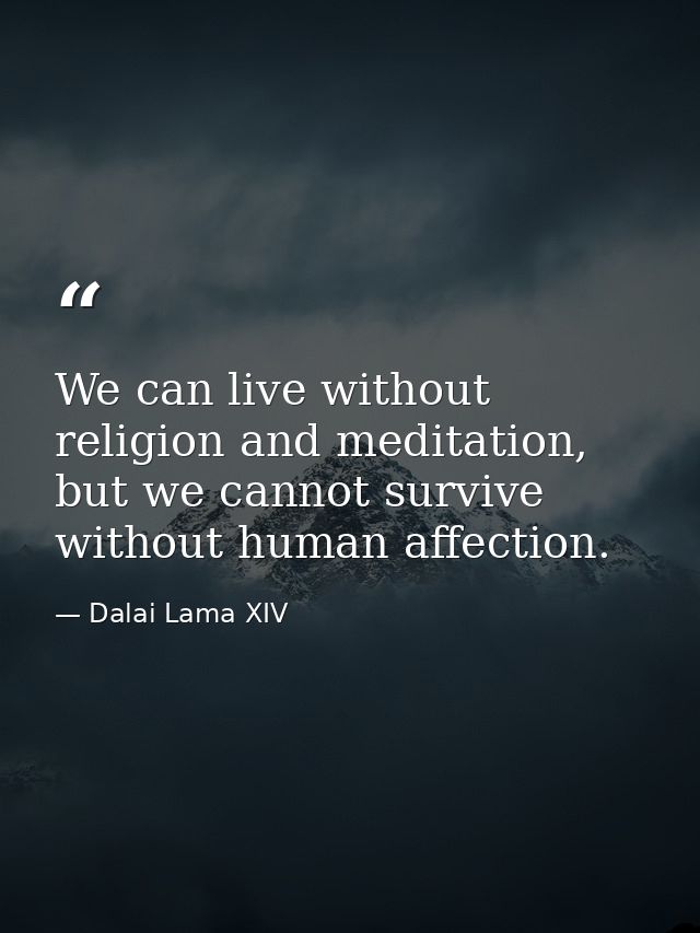 We can live without religion and meditation, but we cannot survive without human affection. — Dalai Lama XIV