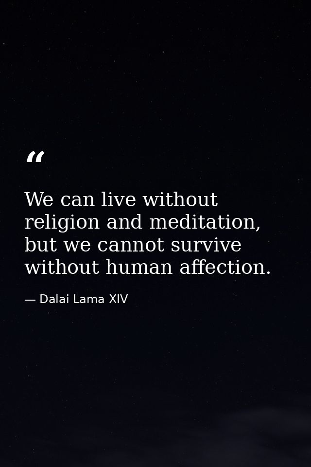 We can live without religion and meditation, but we cannot survive without human affection. — Dalai Lama XIV