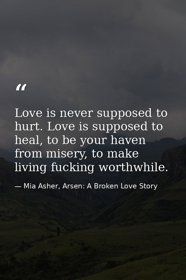 Love is never supposed to hurt. Love is supposed to heal, to be your haven from misery, to make living fucking worthwhil — Mia Asher, Arsen: A Broken Love Story