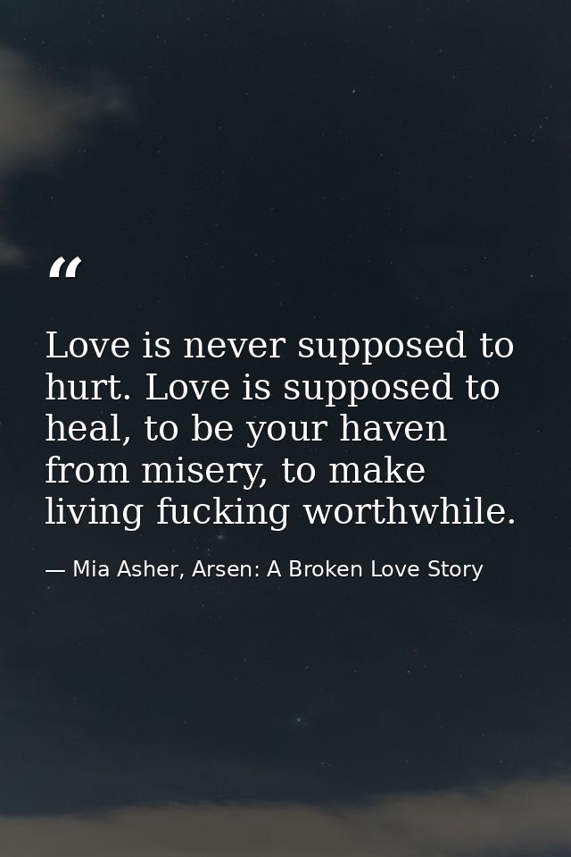 Love is never supposed to hurt. Love is supposed to heal, to be your haven from misery, to make living fucking worthwhil — Mia Asher, Arsen: A Broken Love Story