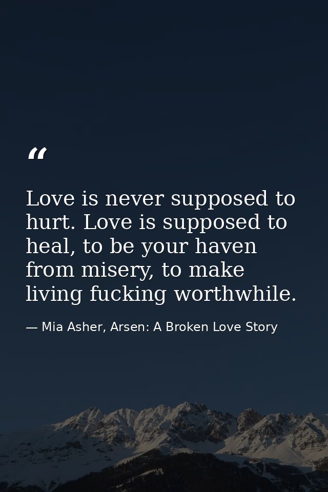Love is never supposed to hurt. Love is supposed to heal, to be your haven from misery, to make living fucking worthwhil — Mia Asher, Arsen: A Broken Love Story