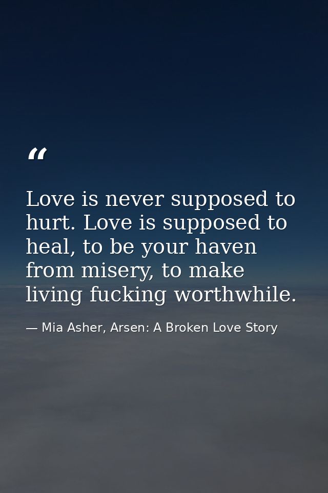 Love is never supposed to hurt. Love is supposed to heal, to be your haven from misery, to make living fucking worthwhil — Mia Asher, Arsen: A Broken Love Story