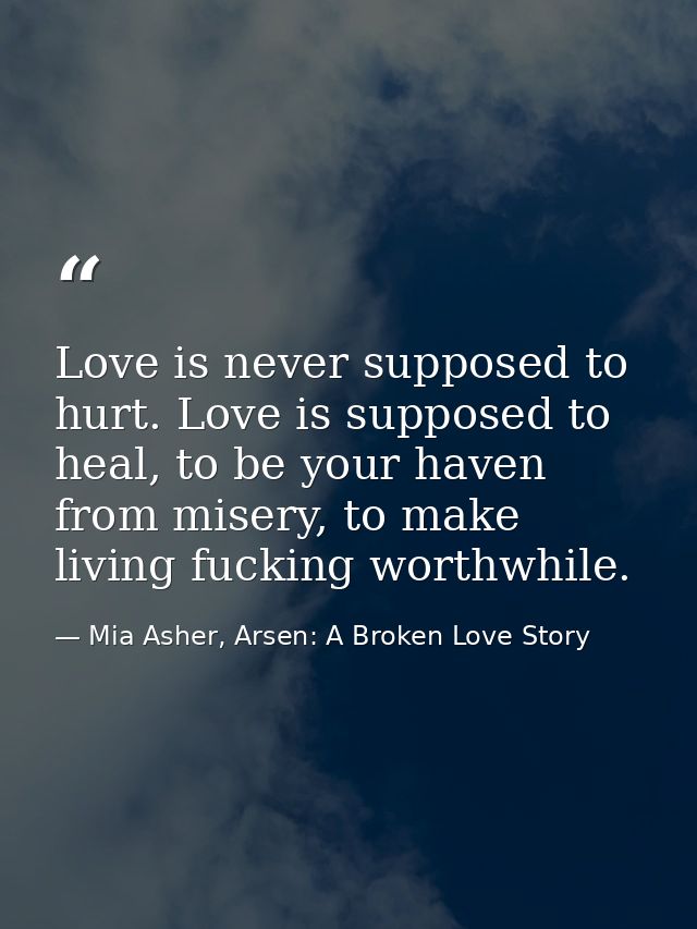 Love is never supposed to hurt. Love is supposed to heal, to be your haven from misery, to make living fucking worthwhil — Mia Asher, Arsen: A Broken Love Story