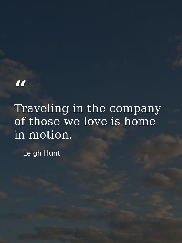 Traveling in the company of those we love is home in motion. — Leigh Hunt