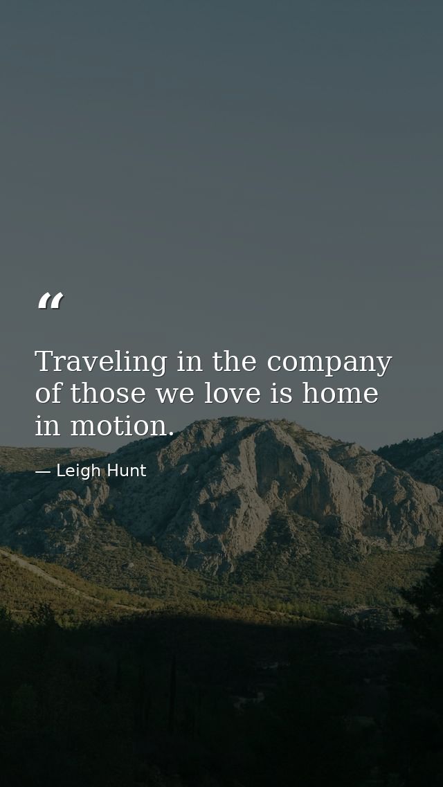 Traveling in the company of those we love is home in motion. — Leigh Hunt
