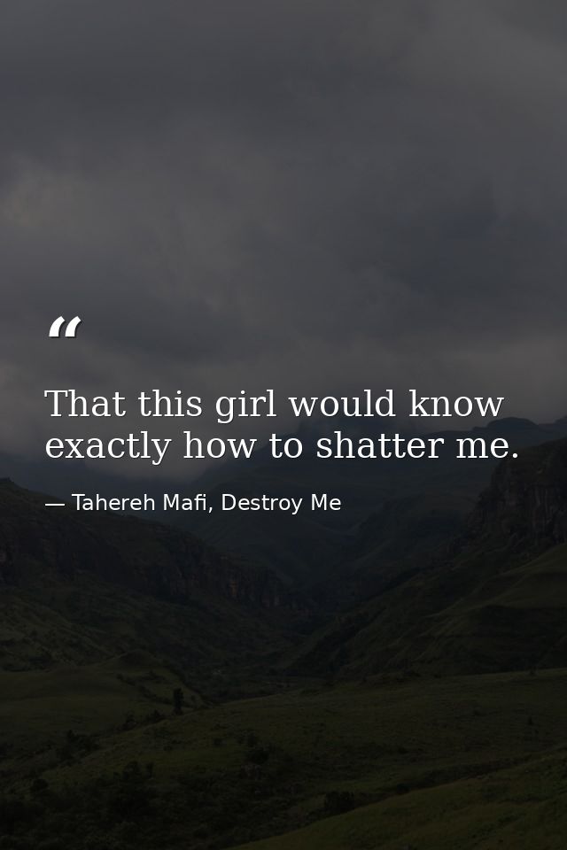 That this girl would know exactly how to shatter me. — Tahereh Mafi, Destroy Me