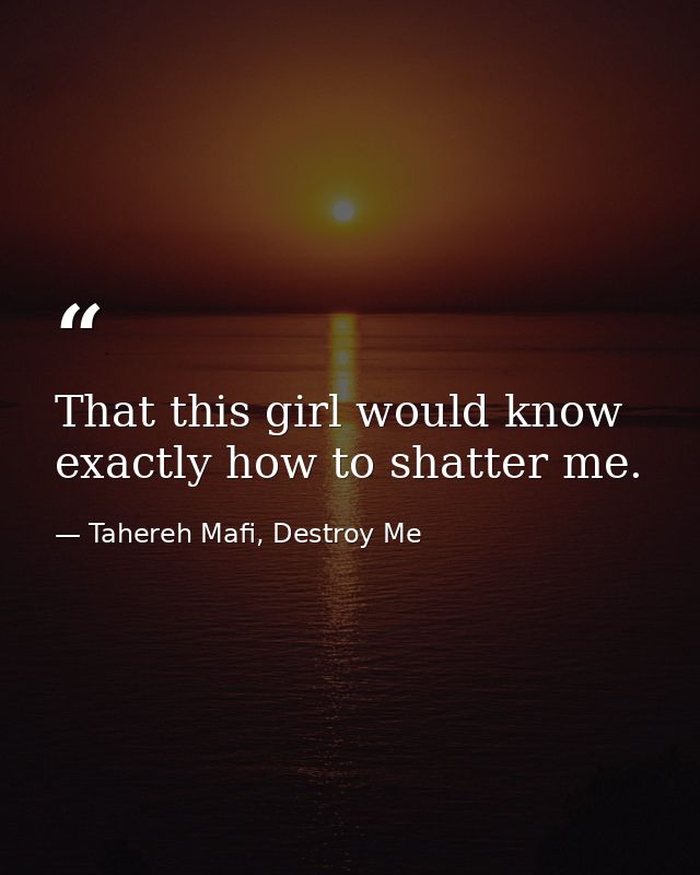 That this girl would know exactly how to shatter me. — Tahereh Mafi, Destroy Me