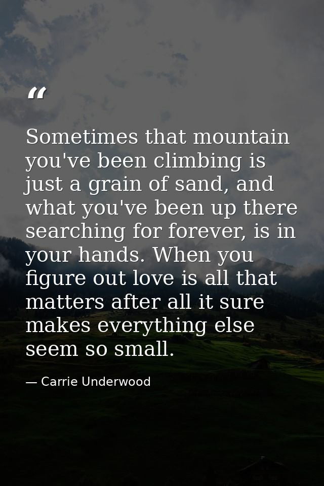 Sometimes that mountain you've been climbing is just a grain of sand, and what you've been up there searching for foreve — Carrie Underwood