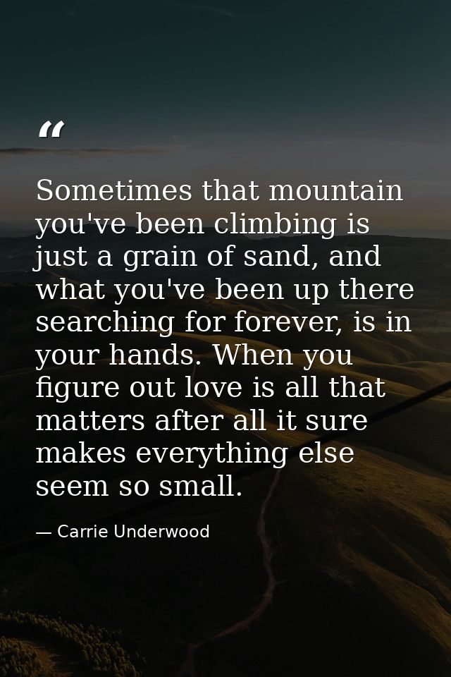 Sometimes that mountain you've been climbing is just a grain of sand, and what you've been up there searching for foreve — Carrie Underwood