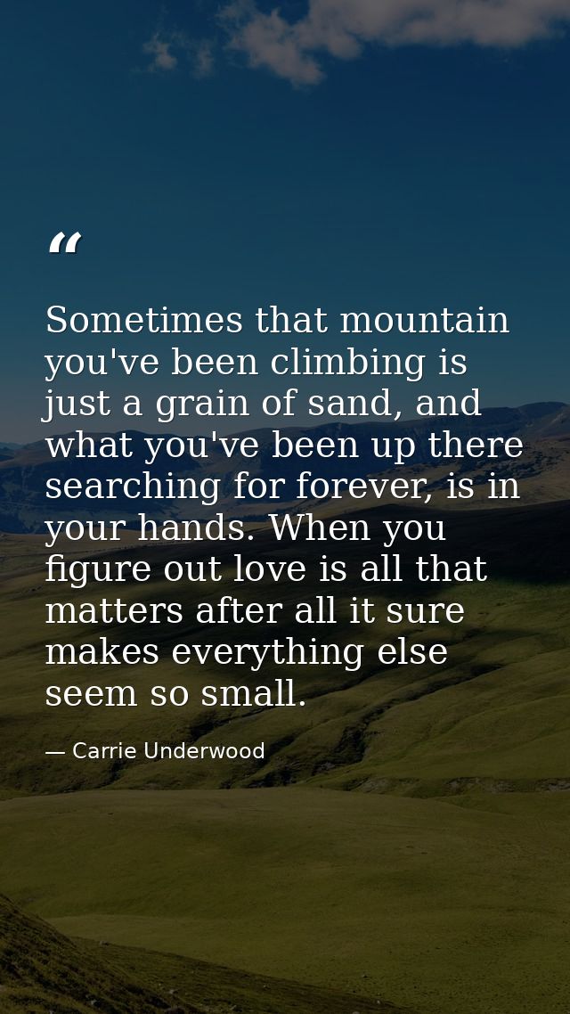 Sometimes that mountain you've been climbing is just a grain of sand, and what you've been up there searching for foreve — Carrie Underwood