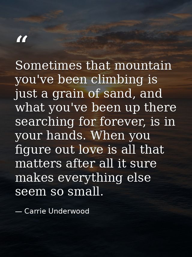 Sometimes that mountain you've been climbing is just a grain of sand, and what you've been up there searching for foreve — Carrie Underwood