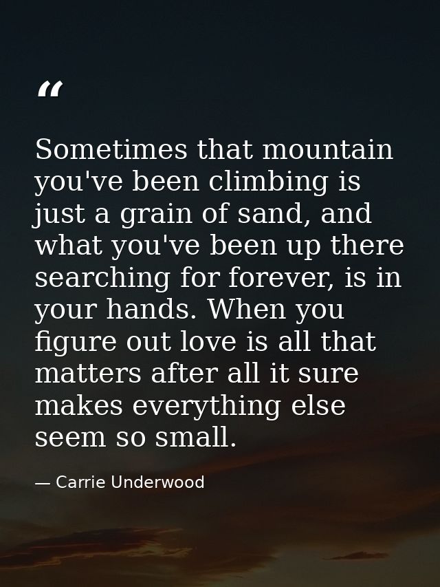 Sometimes that mountain you've been climbing is just a grain of sand, and what you've been up there searching for foreve — Carrie Underwood