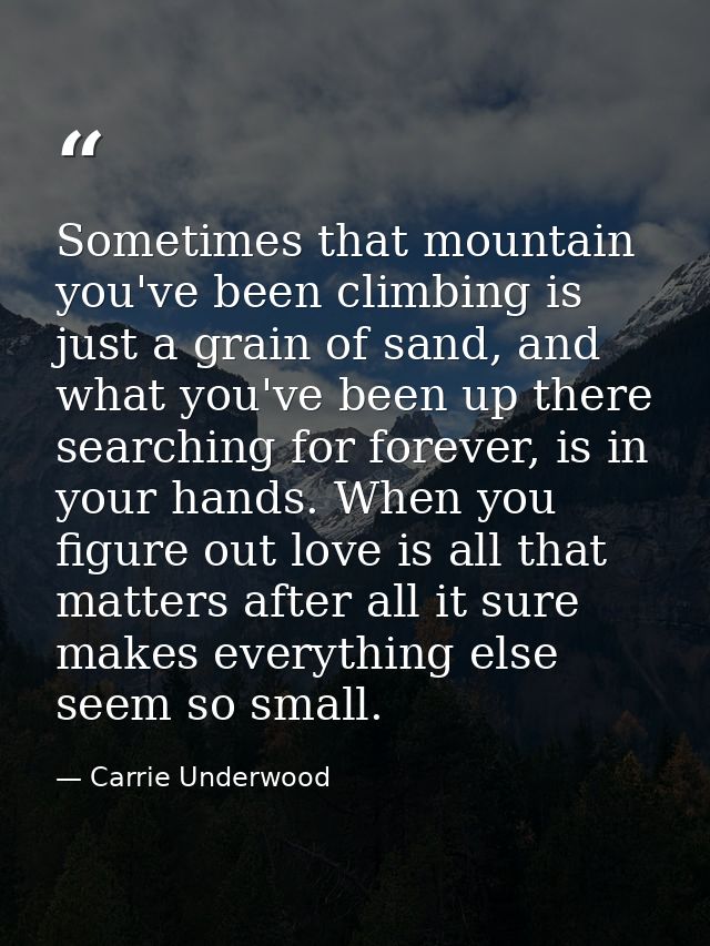 Sometimes that mountain you've been climbing is just a grain of sand, and what you've been up there searching for foreve — Carrie Underwood