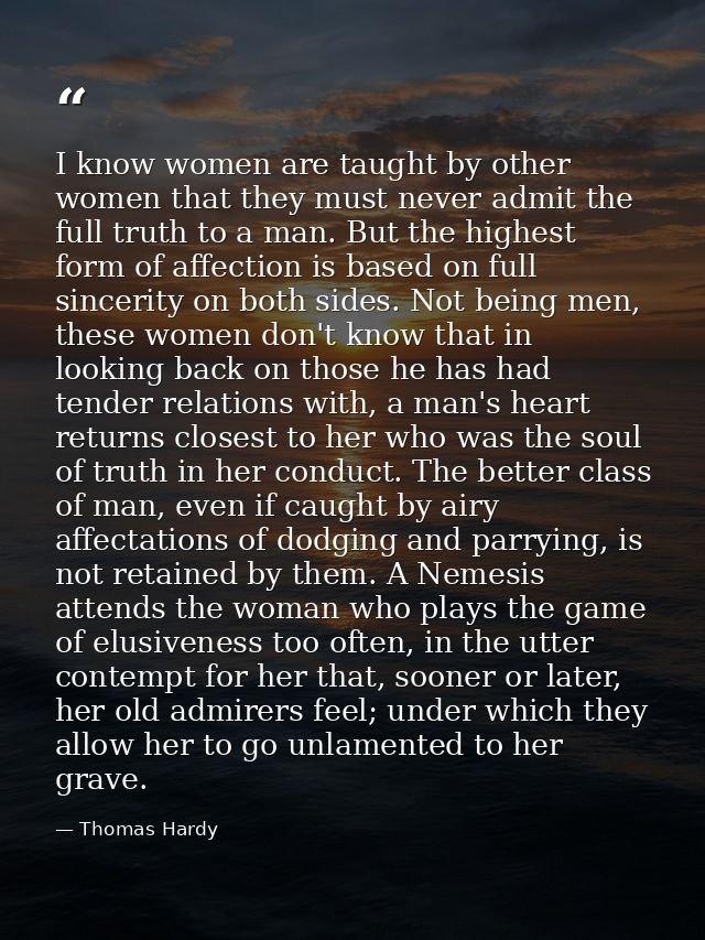 I know women are taught by other women that they must never admit the full truth to a man. But the highest form of affec — Thomas Hardy