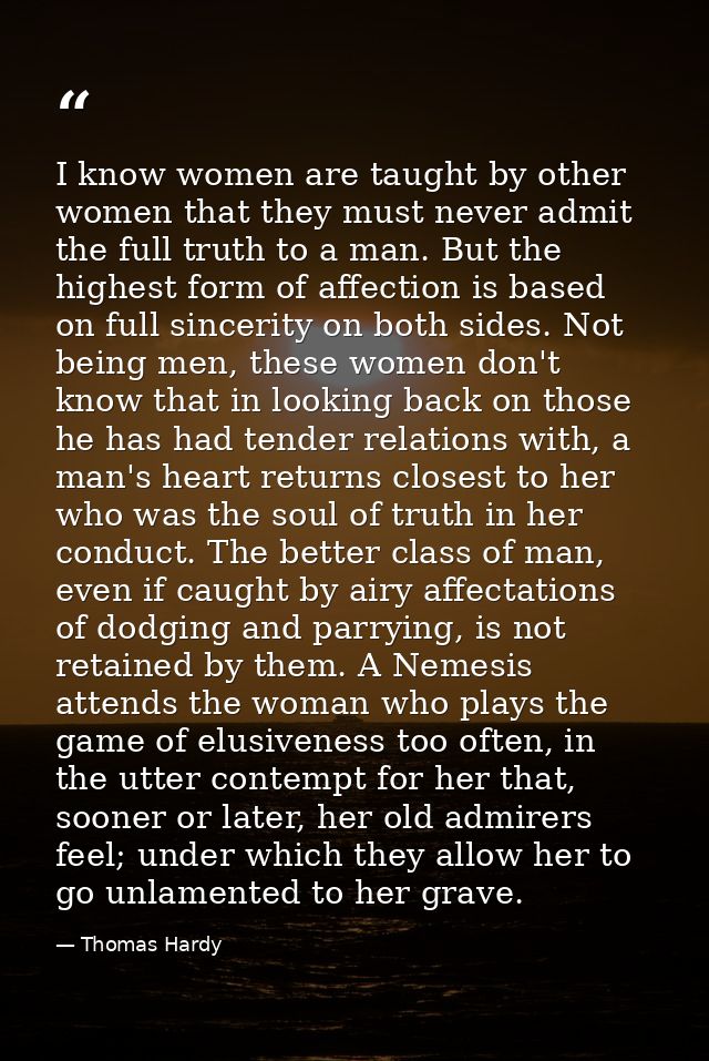 I know women are taught by other women that they must never admit the full truth to a man. But the highest form of affec — Thomas Hardy