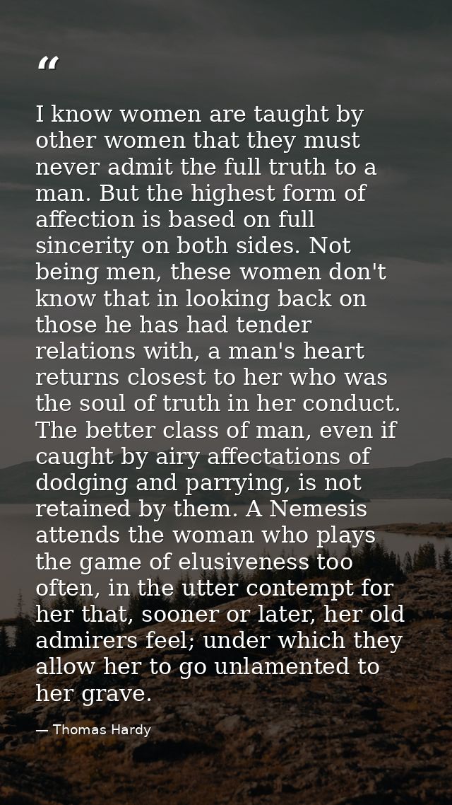 I know women are taught by other women that they must never admit the full truth to a man. But the highest form of affec — Thomas Hardy