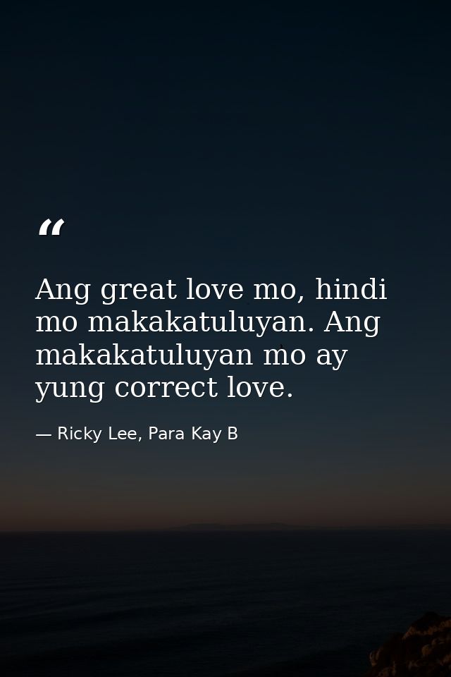 Ang great love mo, hindi mo makakatuluyan. Ang makakatuluyan mo ay yung correct love. — Ricky Lee, Para Kay B