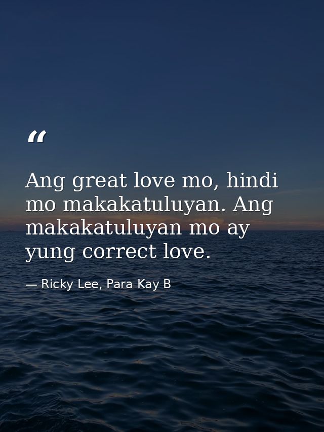 Ang great love mo, hindi mo makakatuluyan. Ang makakatuluyan mo ay yung correct love. — Ricky Lee, Para Kay B