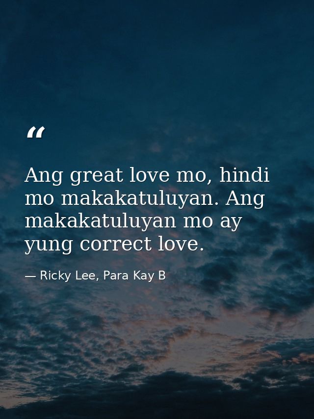 Ang great love mo, hindi mo makakatuluyan. Ang makakatuluyan mo ay yung correct love. — Ricky Lee, Para Kay B