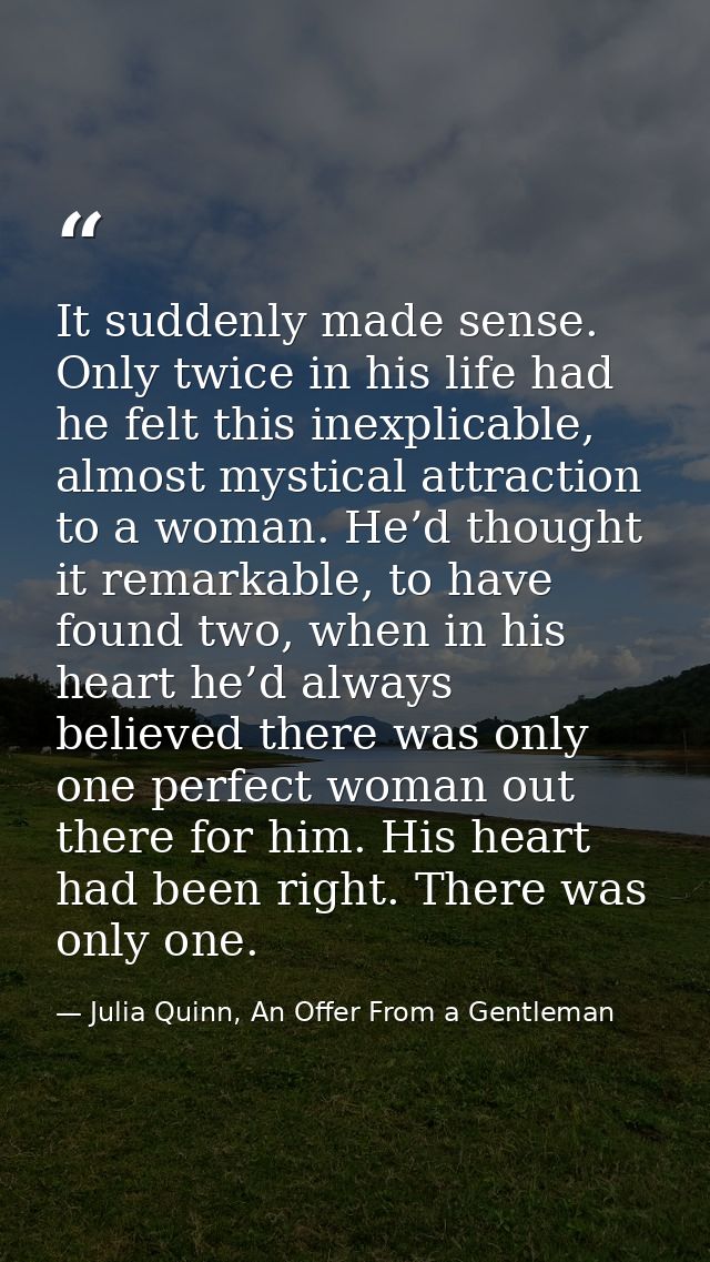 It suddenly made sense. Only twice in his life had he felt this inexplicable, almost mystical attraction to a woman. He’ — Julia Quinn, An Offer From a Gentleman