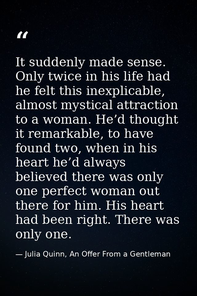 It suddenly made sense. Only twice in his life had he felt this inexplicable, almost mystical attraction to a woman. He’ — Julia Quinn, An Offer From a Gentleman