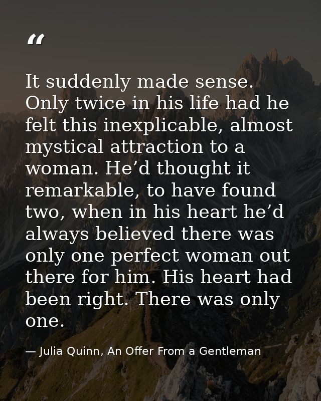 It suddenly made sense. Only twice in his life had he felt this inexplicable, almost mystical attraction to a woman. He’ — Julia Quinn, An Offer From a Gentleman