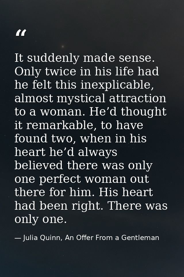 It suddenly made sense. Only twice in his life had he felt this inexplicable, almost mystical attraction to a woman. He’ — Julia Quinn, An Offer From a Gentleman