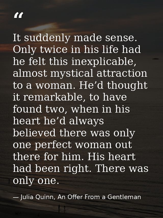 It suddenly made sense. Only twice in his life had he felt this inexplicable, almost mystical attraction to a woman. He’ — Julia Quinn, An Offer From a Gentleman